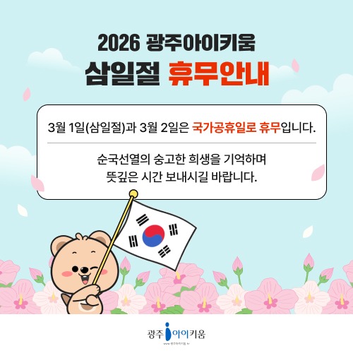 광주아이키움
삼일절 휴무 안내

3월 1일(삼일절)과 3월 2일은
국가공휴일로 휴무입니다.

순국선열의 숭고한 희생을 기억하며
뜻깊은 시간 보내시길 바랍니다.