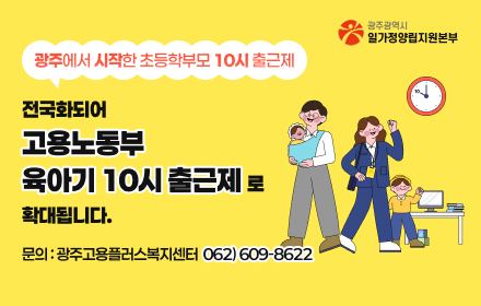 광주에서 시작한 초등학부모 10시 출근제
전국화되어
고용노동부 육아기 10시 출근제로 확대됩니다.
문의:광주고용플러스복지센터 062)609-8622